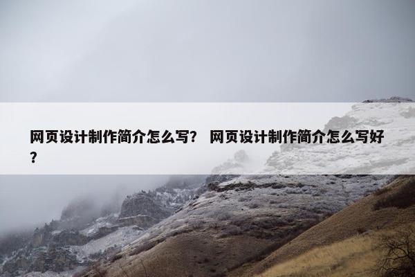 网页设计制作简介怎么写？ 网页设计制作简介怎么写好？