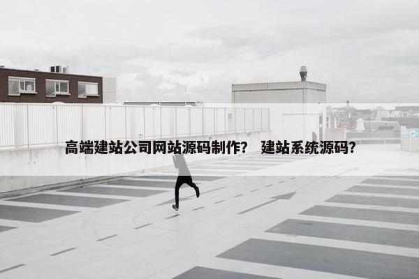 高端建站公司网站源码制作？ 建站系统源码？