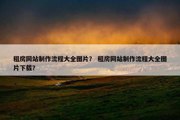 租房网站制作流程大全图片？ 租房网站制作流程大全图片下载？