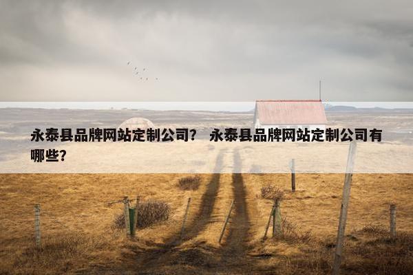 永泰县品牌网站定制公司？ 永泰县品牌网站定制公司有哪些？