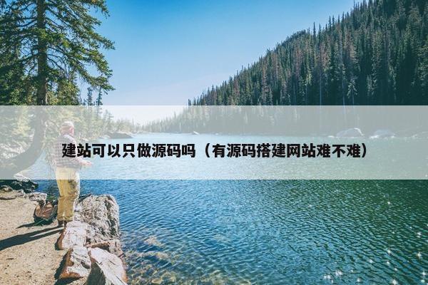 建站可以只做源码吗（有源码搭建网站难不难）