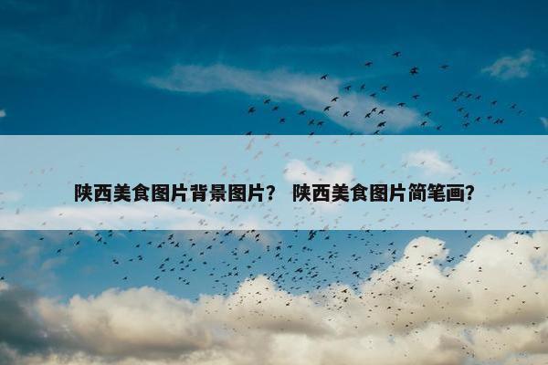 陕西美食图片背景图片？ 陕西美食图片简笔画？