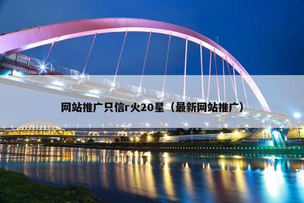 网站推广只信r火20星（最新网站推广）