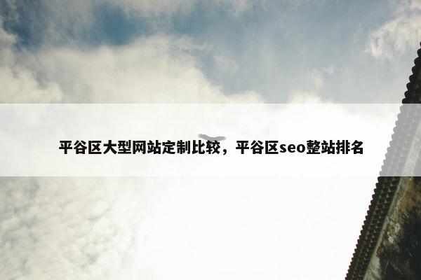 平谷区大型网站定制比较，平谷区seo整站排名