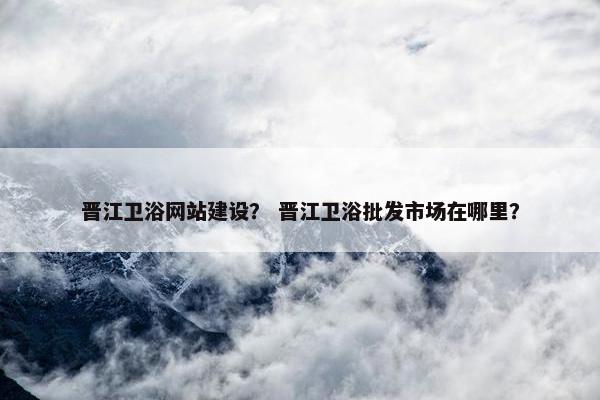 晋江卫浴网站建设？ 晋江卫浴批发市场在哪里？