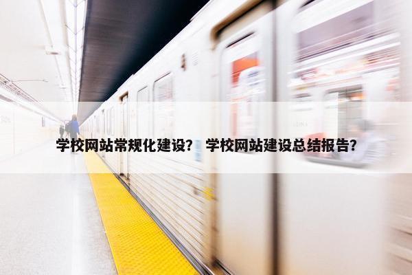 学校网站常规化建设？ 学校网站建设总结报告？