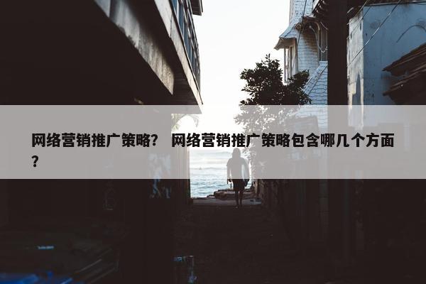 网络营销推广策略？ 网络营销推广策略包含哪几个方面？