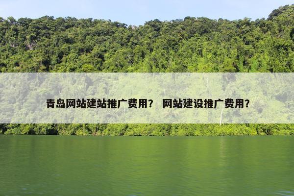 青岛网站建站推广费用？ 网站建设推广费用？