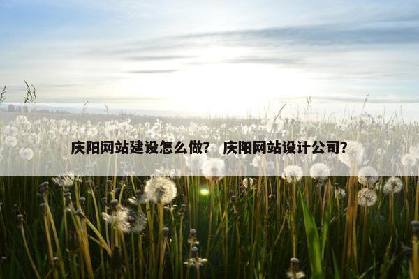 庆阳网站建设怎么做？ 庆阳网站设计公司？