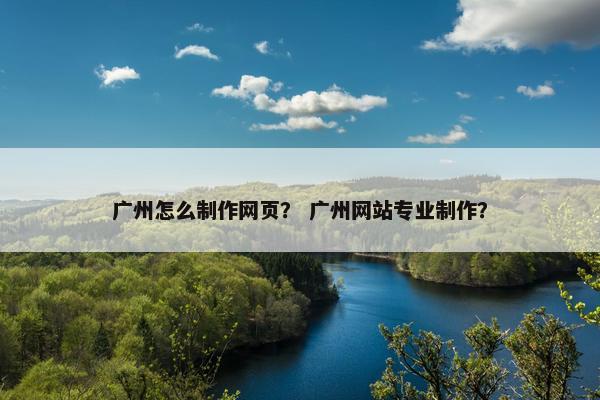 广州怎么制作网页？ 广州网站专业制作？
