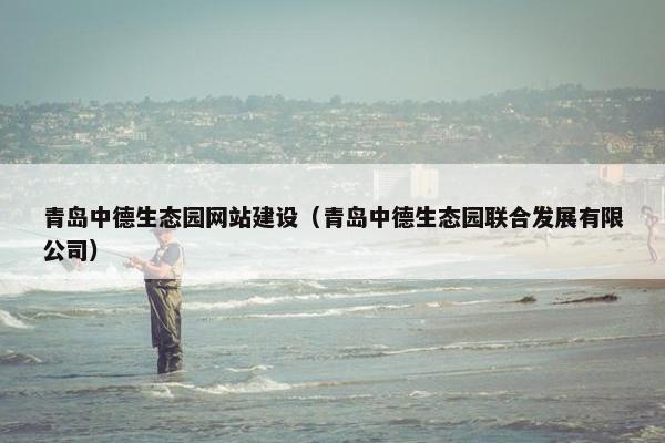 青岛中德生态园网站建设（青岛中德生态园联合发展有限公司）