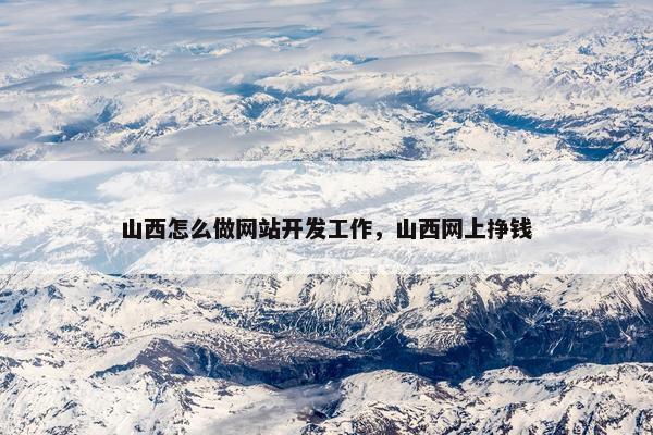 山西怎么做网站开发工作，山西网上挣钱