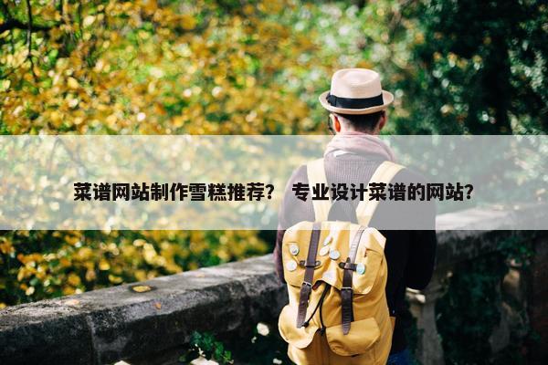 菜谱网站制作雪糕推荐？ 专业设计菜谱的网站？
