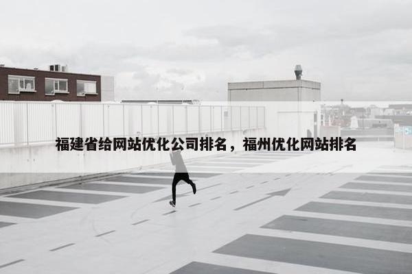 福建省给网站优化公司排名，福州优化网站排名