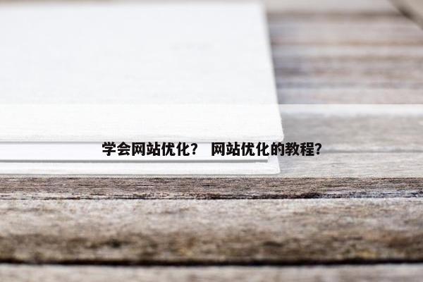 学会网站优化？ 网站优化的教程？