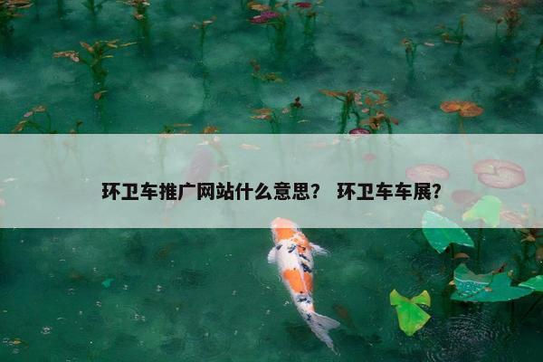 环卫车推广网站什么意思？ 环卫车车展？
