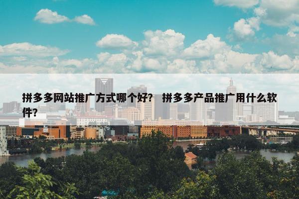 拼多多网站推广方式哪个好？ 拼多多产品推广用什么软件？