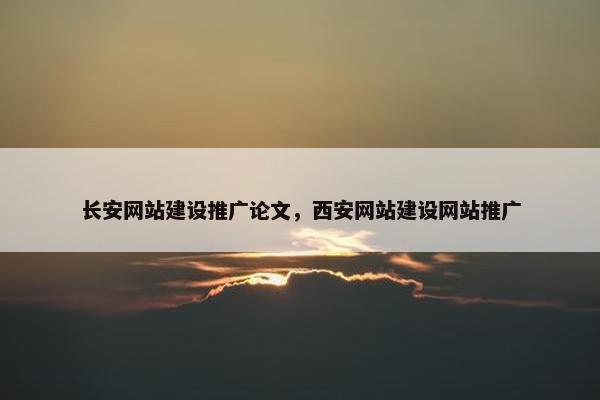 长安网站建设推广论文，西安网站建设网站推广