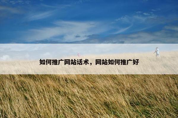 如何推广网站话术，网站如何推广好