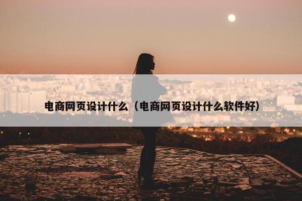 电商网页设计什么（电商网页设计什么软件好）