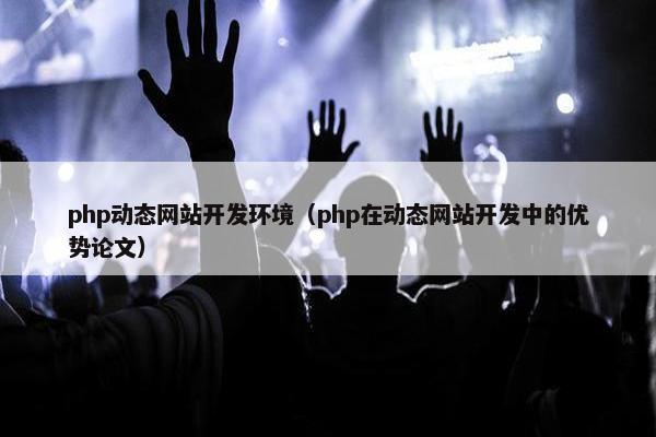 php动态网站开发环境（php在动态网站开发中的优势论文）