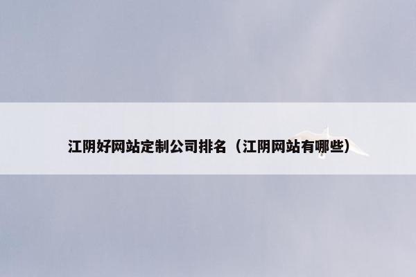 江阴好网站定制公司排名（江阴网站有哪些）