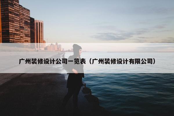 广州装修设计公司一览表（广州装修设计有限公司）