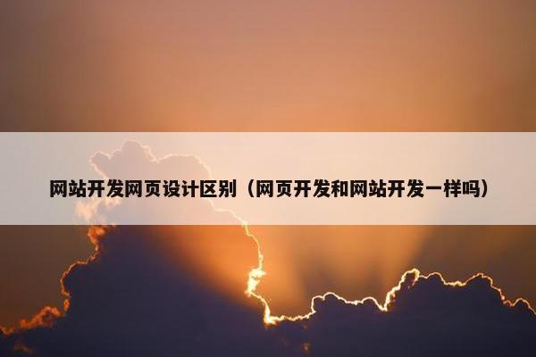 网站开发网页设计区别（网页开发和网站开发一样吗）