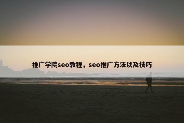 推广学院seo教程，seo推广方法以及技巧