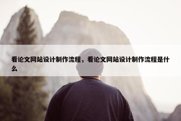 看论文网站设计制作流程，看论文网站设计制作流程是什么