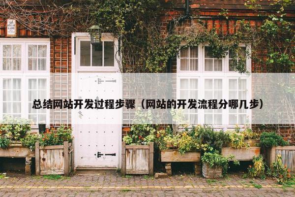总结网站开发过程步骤（网站的开发流程分哪几步）