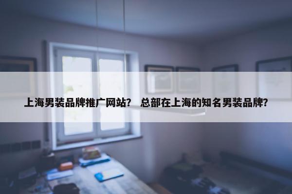 上海男装品牌推广网站？ 总部在上海的知名男装品牌？
