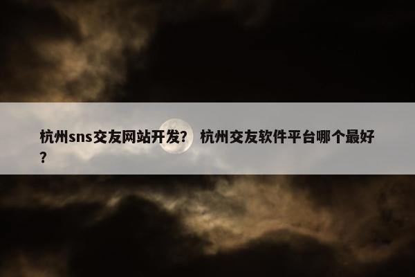 杭州sns交友网站开发？ 杭州交友软件平台哪个最好？