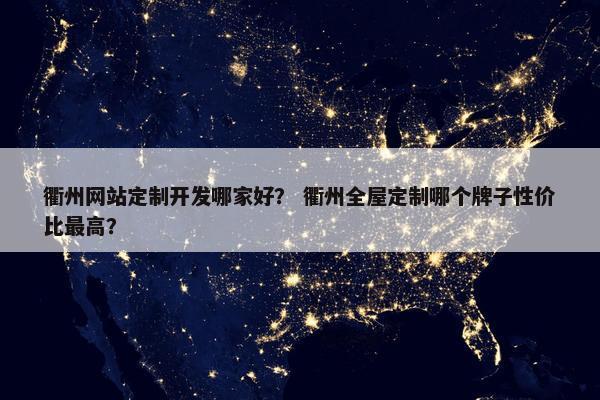 衢州网站定制开发哪家好？ 衢州全屋定制哪个牌子性价比最高？