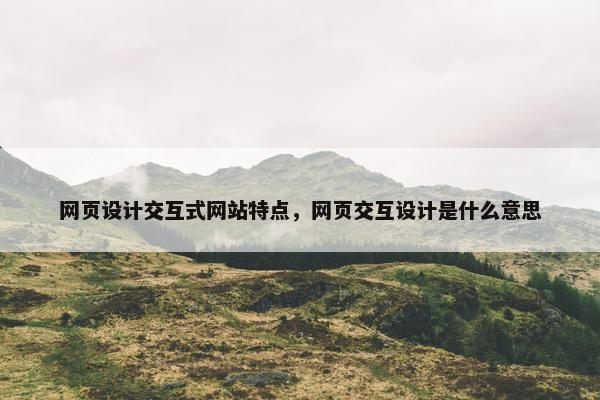 网页设计交互式网站特点，网页交互设计是什么意思
