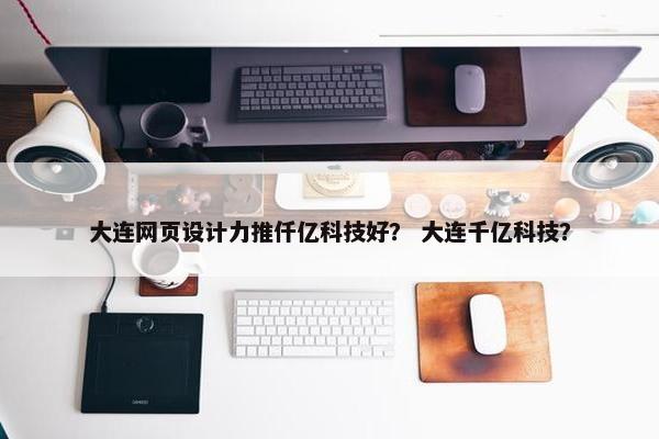 大连网页设计力推仟亿科技好？ 大连千亿科技？