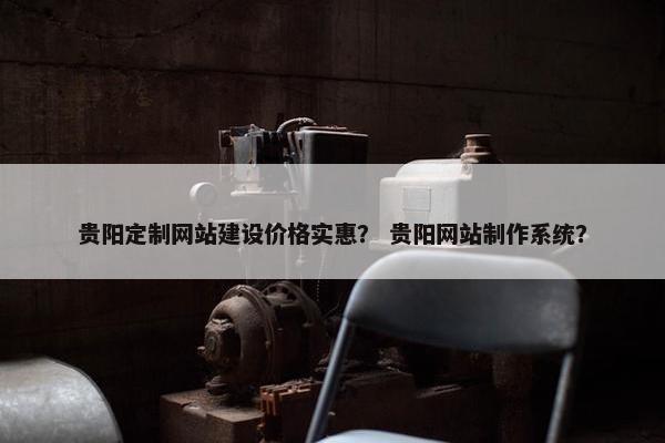 贵阳定制网站建设价格实惠？ 贵阳网站制作系统？