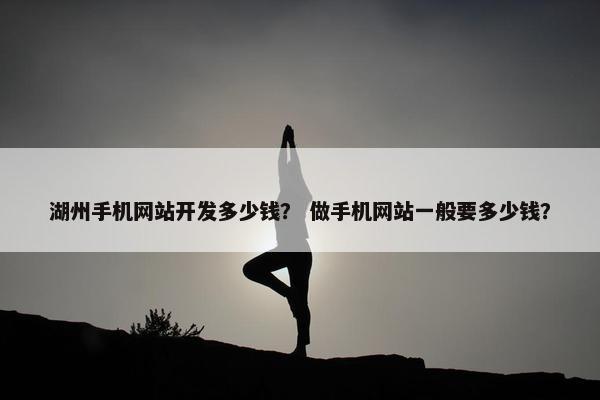 湖州手机网站开发多少钱？ 做手机网站一般要多少钱？