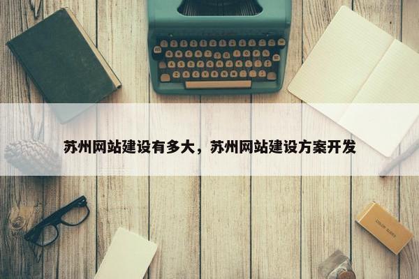 苏州网站建设有多大，苏州网站建设方案开发