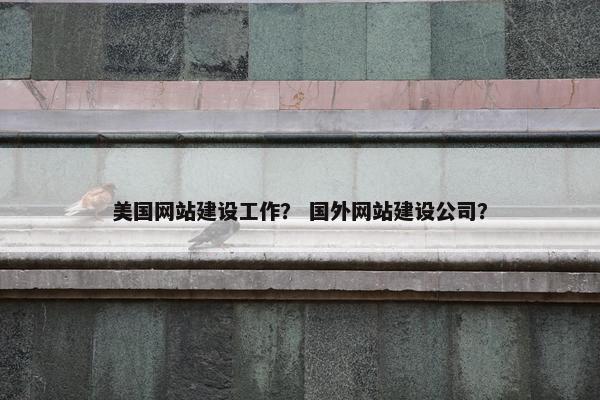 美国网站建设工作？ 国外网站建设公司？