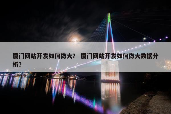 厦门网站开发如何做大？ 厦门网站开发如何做大数据分析？