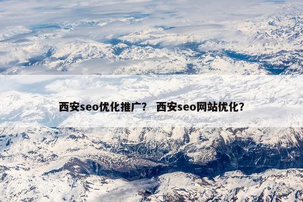 西安seo优化推广？ 西安seo网站优化？