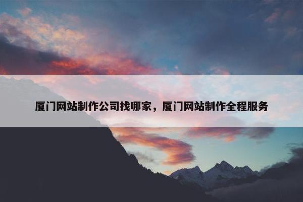 厦门网站制作公司找哪家，厦门网站制作全程服务