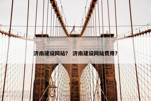 济南建设网站？ 济南建设网站费用？