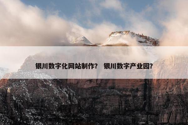银川数字化网站制作？ 银川数字产业园？