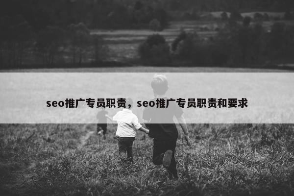 seo推广专员职责，seo推广专员职责和要求
