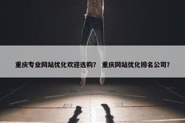 重庆专业网站优化欢迎选购？ 重庆网站优化排名公司？