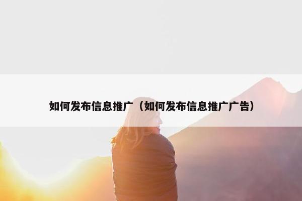 如何发布信息推广（如何发布信息推广广告）