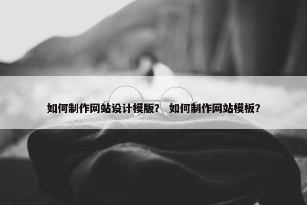 如何制作网站设计模版？ 如何制作网站模板？