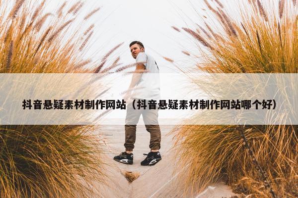 抖音悬疑素材制作网站（抖音悬疑素材制作网站哪个好）